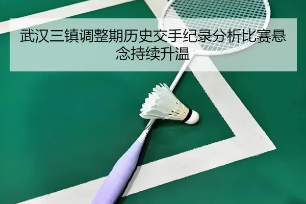 武汉三镇调整期历史交手纪录分析比赛悬念持续升温